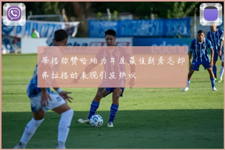 蒂格称赞哈珀为年度最佳新秀忘却弗拉格的表现引发热议