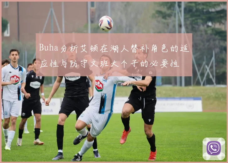 Buha分析艾顿在湖人替补角色的适应性与防守文班大个子的必要性