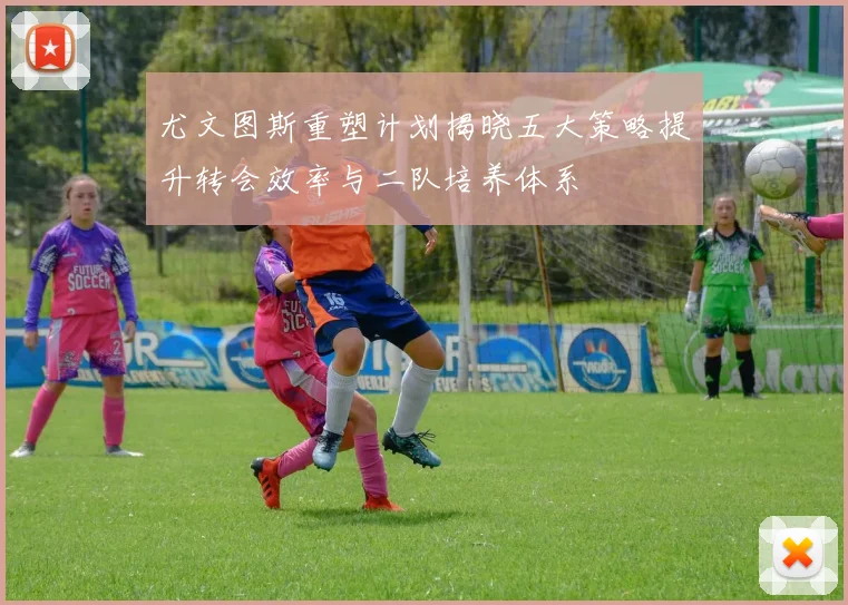 尤文图斯重塑计划揭晓五大策略提升转会效率与二队培养体系