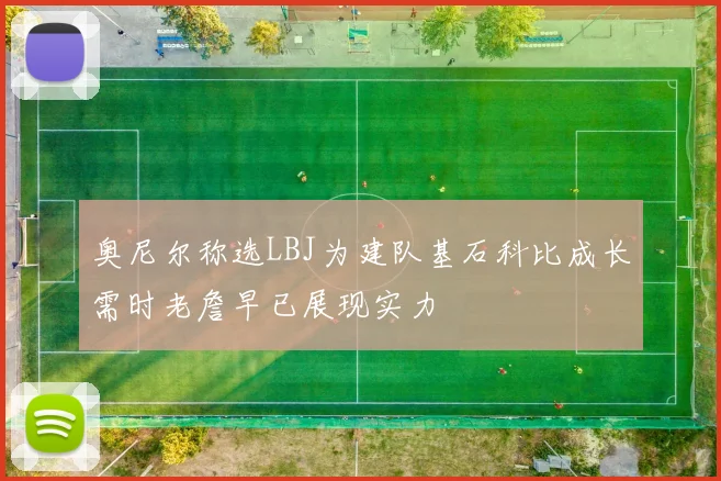 奥尼尔称选LBJ为建队基石科比成长需时老詹早已展现实力
