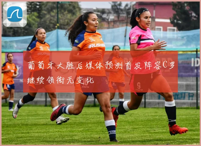 葡萄牙大胜后媒体预测首发阵容C罗继续领衔无变化