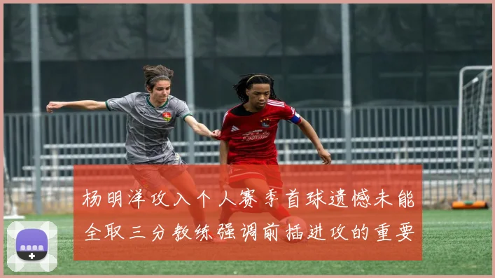 杨明洋攻入个人赛季首球遗憾未能全取三分教练强调前插进攻的重要性