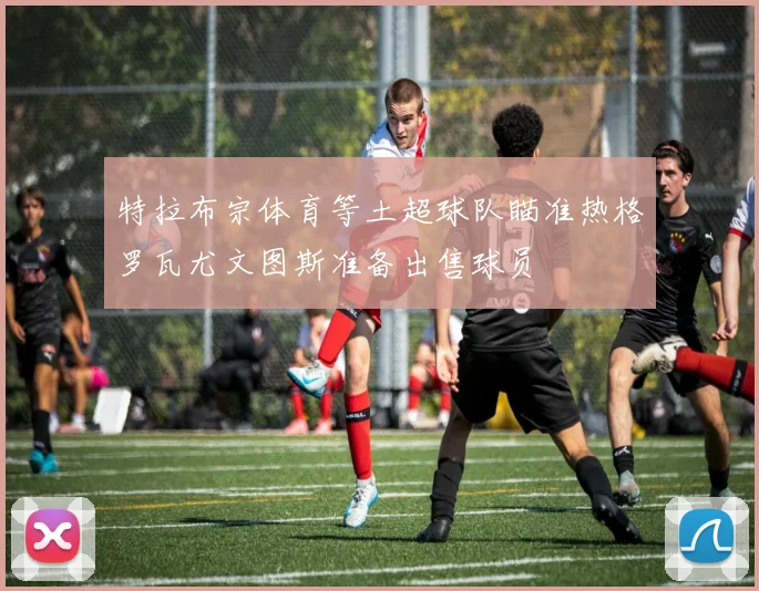 特拉布宗体育等土超球队瞄准热格罗瓦尤文图斯准备出售球员
