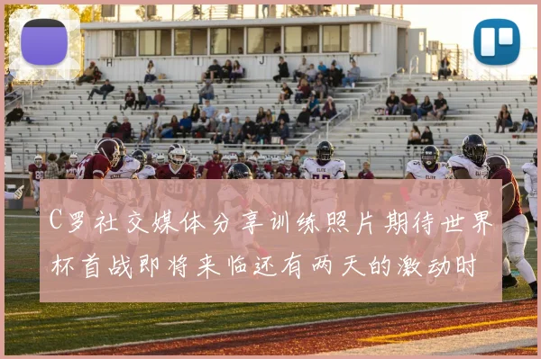 C罗社交媒体分享训练照片期待世界杯首战即将来临还有两天的激动时刻