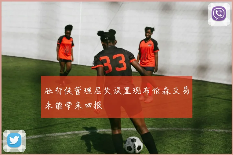 独行侠管理层失误显现布伦森交易未能带来回报
