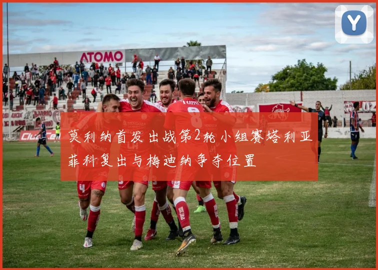 莫利纳首发出战第2轮小组赛塔利亚菲科复出与梅迪纳争夺位置