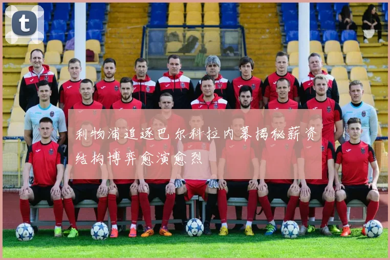 利物浦追逐巴尔科拉内幕揭秘薪资结构博弈愈演愈烈