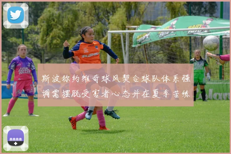 斯波称约维奇球风契合球队体系强调需摆脱受害者心态并在夏季苦练